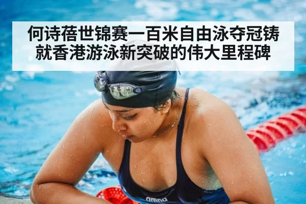 何诗蓓世锦赛一百米自由泳夺冠铸就香港游泳新突破的伟大里程碑