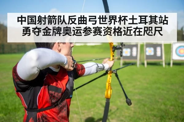 中国射箭队反曲弓世界杯土耳其站勇夺金牌奥运参赛资格近在咫尺