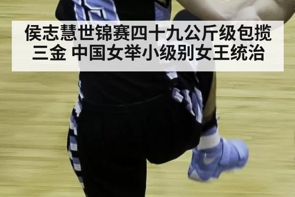 侯志慧世锦赛四十九公斤级包揽三金 中国女举小级别女王统治