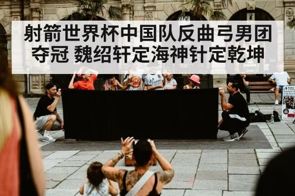 射箭世界杯中国队反曲弓男团夺冠 魏绍轩定海神针定乾坤