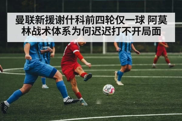 曼联新援谢什科前四轮仅一球 阿莫林战术体系为何迟迟打不开局面