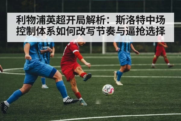 利物浦英超开局解析：斯洛特中场控制体系如何改写节奏与逼抢选择